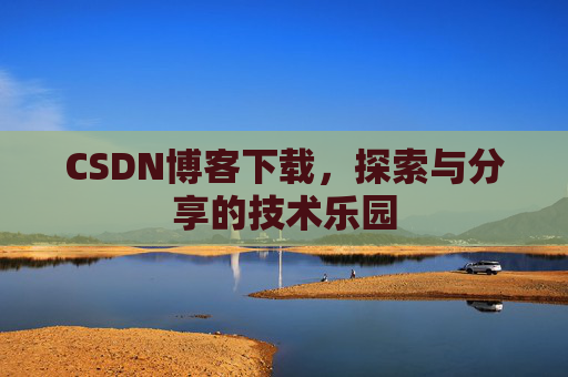CSDN博客下载,探索与分享的技术乐园 CSDN博客下载,探索与分享的技术乐园
